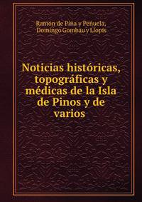 Noticias historicas, topograficas y medicas de la Isla de Pinos y de varios .