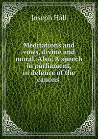 Meditations and vows, divine and moral. Also, A speech in parliament, in defence of the canons .