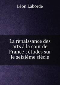 La renaissance des arts a la cour de France ; etudes sur le seizieme siecle
