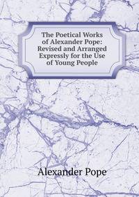 The Poetical Works of Alexander Pope: Revised and Arranged Expressly for the Use of Young People