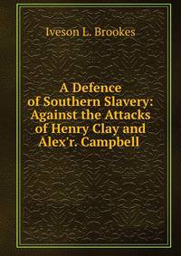 A Defence of Southern Slavery: Against the Attacks of Henry Clay and Alex'r. Campbell .