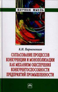 Согласование процессов конкуренции и монополизации как механизм обеспечения конкурентоспособности предприятий промышленности: Монография - ('Научная мысль')