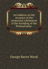 An Address on the occasion of the centennial celebration of the founding of the Pennsylvania .