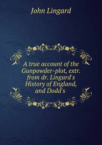 A true account of the Gunpowder-plot, extr. from dr. Lingard's History of England, and Dodd's .