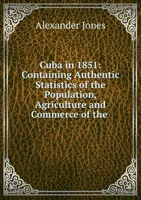 Cuba in 1851: Containing Authentic Statistics of the Population, Agriculture and Commerce of the .