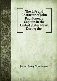 The Life and Character of John Paul Jones, a Captain in the United States Navy, During the .