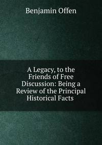 A Legacy, to the Friends of Free Discussion: Being a Review of the Principal Historical Facts .