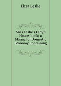 Miss Leslie's Lady's House-book; a Manual of Domestic Economy Containing .