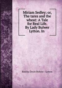 Miriam Sedley; or, The tares and the wheat: A Tale for Real Life. By Lady Bulwer Lytton. In .