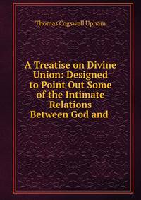 A Treatise on Divine Union: Designed to Point Out Some of the Intimate Relations Between God and .