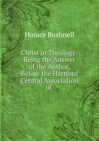 Christ in Theology: Being the Answer of the Author, Before the Hartford Central Association of .