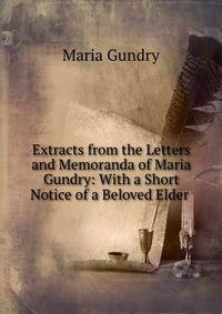 Extracts from the Letters and Memoranda of Maria Gundry: With a Short Notice of a Beloved Elder .