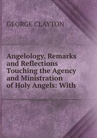 Angelology, Remarks and Reflections Touching the Agency and Ministration of Holy Angels: With .