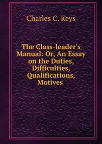 The Class-leader's Manual: Or, An Essay on the Duties, Difficulties, Qualifications, Motives .
