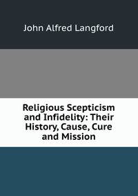 Religious Scepticism and Infidelity: Their History, Cause, Cure and Mission