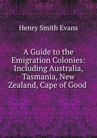 A Guide to the Emigration Colonies: Including Australia, Tasmania, New Zealand, Cape of Good .