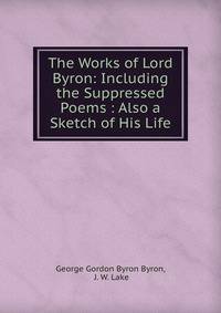 The Works of Lord Byron: Including the Suppressed Poems : Also a Sketch of His Life