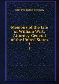 Memoirs of the Life of William Wirt: Attorney-General of the United States. 1