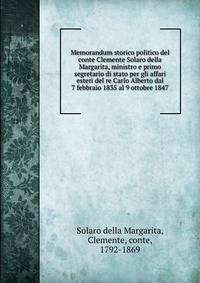 Memorandum storico politico del conte Clemente Solaro della Margarita, ministro e primo segretario di stato per gli affari esteri del re Carlo Alberto dal 7 febbraio 1835 al 9 ottobre 1847
