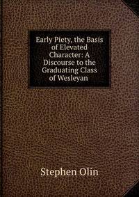 Early Piety, the Basis of Elevated Character: A Discourse to the Graduating Class of Wesleyan .