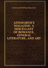 AINSWORTH'S MAGAZINE: A MISCELLANY OF ROMANCE, GENERAL LITERATURE, AND ART