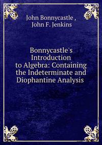 Bonnycastle's Introduction to Algebra: Containing the Indeterminate and Diophantine Analysis .