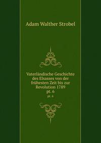 Vaterlndische Geschichte des Elsasses von der frhesten Zeit bis zur Revolution 1789. pt. 6