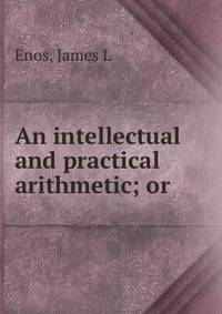 An intellectual and practical arithmetic; or