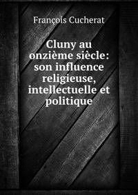 Cluny au onzieme siecle: son influence religieuse, intellectuelle et politique