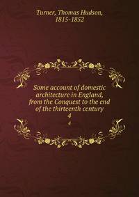 Some account of domestic architecture in England, from the Conquest to the end of the thirteenth century. 4