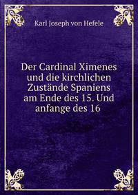 Der Cardinal Ximenes und die kirchlichen Zustande Spaniens am Ende des 15. Und anfange des 16 .