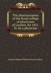 The pharmacop?ia of the Royal college of physicians of London, for 1851. Tr. by a physician