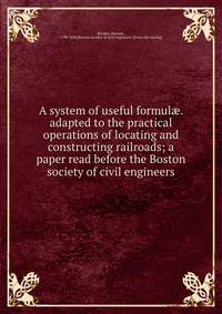 A system of useful formul?. adapted to the practical operations of locating and constructing railroads; a paper read before the Boston society of civil engineers