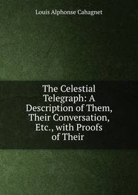 The Celestial Telegraph: A Description of Them, Their Conversation, Etc., with Proofs of Their .