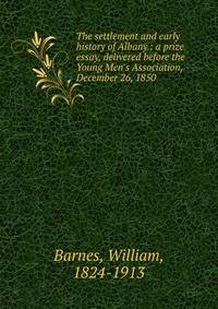 The settlement and early history of Albany : a prize essay, delivered before the Young Men's Association, December 26, 1850