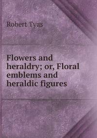 Flowers and heraldry; or, Floral emblems and heraldic figures