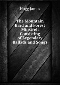 The Mountain Bard and Forest Minstrel: Consisting of Legendary Ballads and Songs