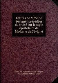 Lettres de Mme de Sevigne: precedees du traite sur le style epistolaire de Madame de Sevigne