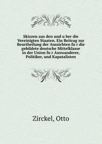 Skizzen aus den und u?ber die Vereinigten Staaten. Ein Beitrag zur Beurtheilung der Aussichten fu?r die gebildete deutsche Mittelklasse in der Union fu?r Auswanderer, Politiker, und Kapatalisten