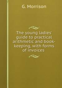 The young ladies' guide to practical arithmetic and book-keeping, with forms of invoices .