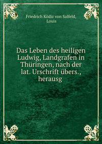 Das Leben des heiligen Ludwig, Landgrafen in Thuringen, nach der lat. Urschrift ubers., herausg .