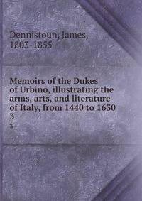 Memoirs of the Dukes of Urbino, illustrating the arms, arts, and literature of Italy, from 1440 to 1630. 3