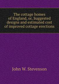 The cottage homes of England, or, Suggested designs and estimated cost of improved cottage erections