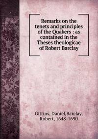 Remarks on the tenets and principles of the Quakers : as contained in the Theses theologicae of Robert Barclay