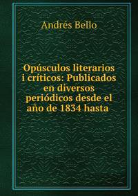 Opusculos literarios i criticos: Publicados en diversos periodicos desde el ano de 1834 hasta .