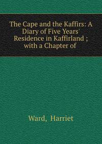 The Cape and the Kaffirs: A Diary of Five Years' Residence in Kaffirland ; with a Chapter of .
