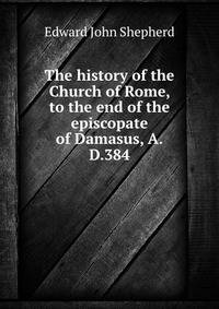 The history of the Church of Rome, to the end of the episcopate of Damasus, A.D.384
