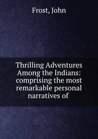 Thrilling Adventures Among the Indians: comprising the most remarkable personal narratives of .