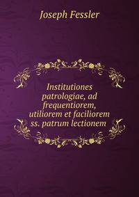 Institutiones patrologiae, ad frequentiorem, utiliorem et faciliorem ss. patrum lectionem .