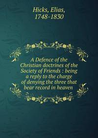 A Defence of the Christian doctrines of the Society of Friends : being a reply to the charge of denying the three that bear record in heaven .